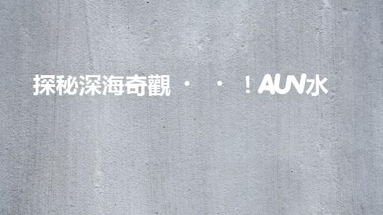 探秘深海奇觀！AUV水下機(jī)器人揭開神秘海底的面紗？